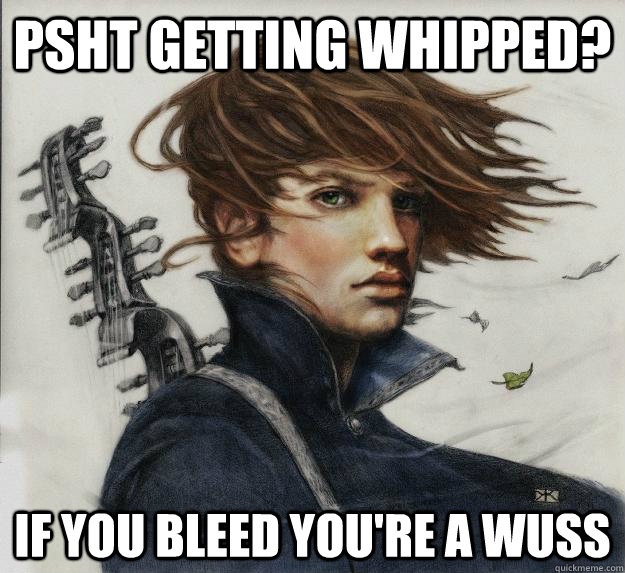 PSHT GETting whipped? If you bleed you're a wuss  Advice Kvothe