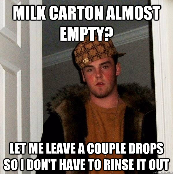 milk carton almost empty? let me leave a couple drops so I don't have to rinse it out  Scumbag Steve