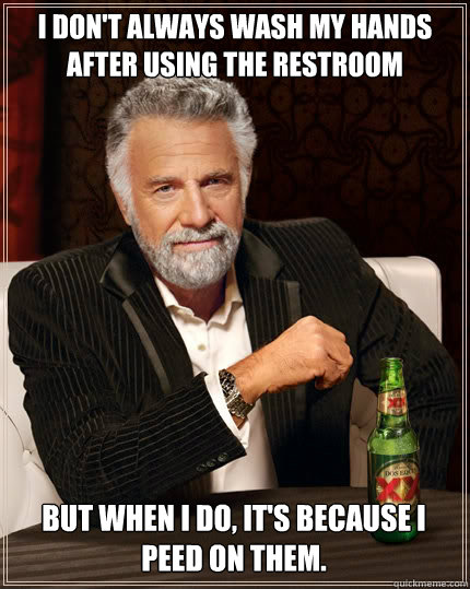 I DON'T ALWAYS WASH MY HANDS AFTER USING THE RESTROOM BUT WHEN I DO, IT'S BECAUSE I PEED ON THEM. - I DON'T ALWAYS WASH MY HANDS AFTER USING THE RESTROOM BUT WHEN I DO, IT'S BECAUSE I PEED ON THEM.  The Most Interesting Man In The World