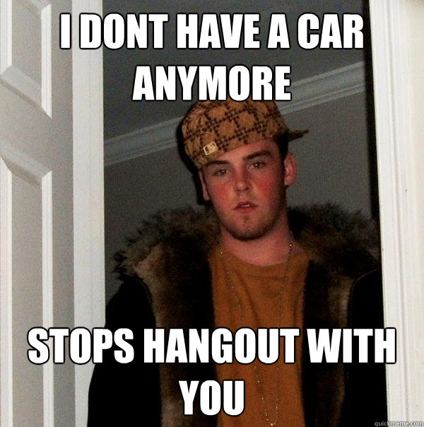 i dont have a car anymore stops hangout with you - i dont have a car anymore stops hangout with you  Scumbag Steve