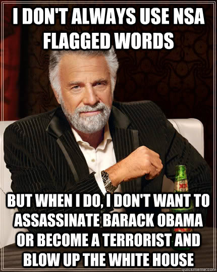 I don't always use NSA flagged words but when I do, I don't want to assassinate Barack Obama or become a terrorist and blow up the white house - I don't always use NSA flagged words but when I do, I don't want to assassinate Barack Obama or become a terrorist and blow up the white house  The Most Interesting Man In The World