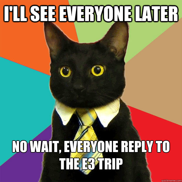 I'll see everyone later No wait, everyone reply to the E3 trip  Business Cat