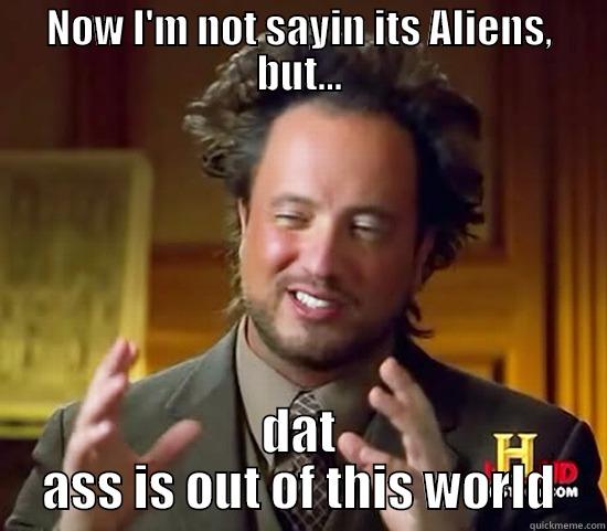 NOW I'M NOT SAYIN ITS ALIENS, BUT... DAT ASS IS OUT OF THIS WORLD Ancient Aliens