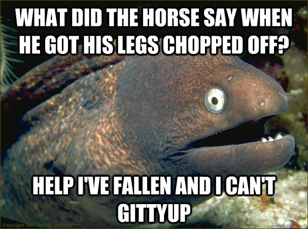 What did the horse say when he got his legs chopped off? HELP I'VE FALLEN AND I CAN'T GITTYUP  Bad Joke Eel