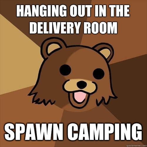 Hanging out in the delivery room Spawn camping  Pedobear