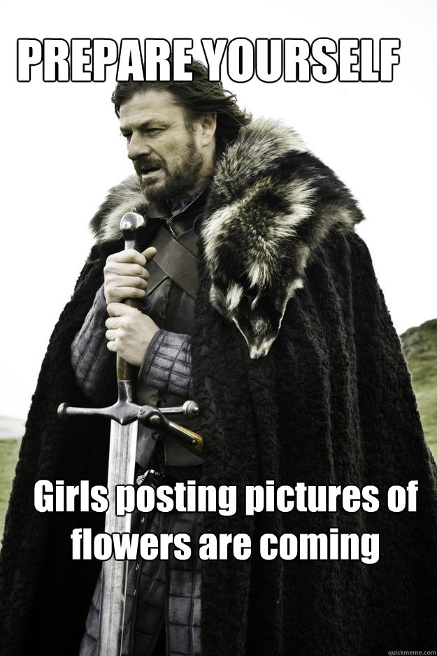 PREPARE YOURSELF Girls posting pictures of flowers are coming - PREPARE YOURSELF Girls posting pictures of flowers are coming  WinterisComing