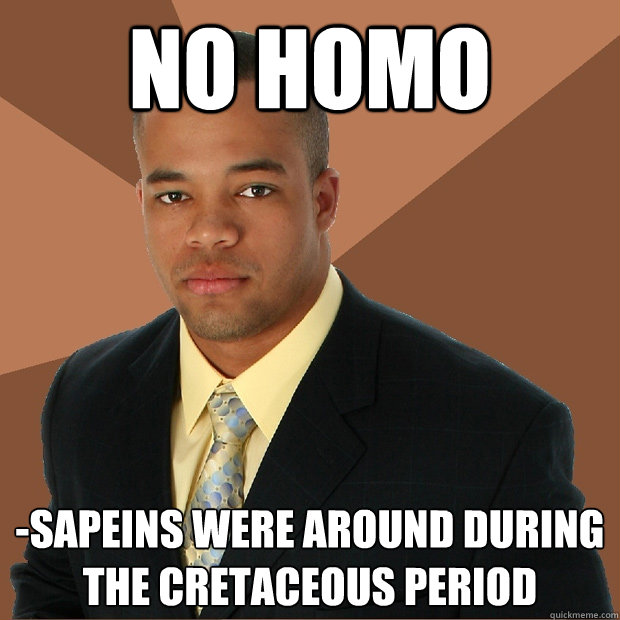 No Homo -sapeins were around during the Cretaceous period  Successful Black Man