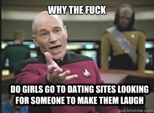 why the fuck do girls go to dating sites looking for someone to make them laugh - why the fuck do girls go to dating sites looking for someone to make them laugh  Annoyed Picard