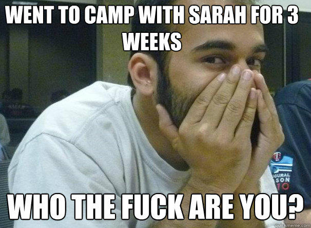 Went to camp with Sarah for 3 weeks Who the fuck are you?  