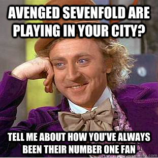 Avenged Sevenfold are playing in your city? tell me about how you've always been their number one fan  Condescending Wonka