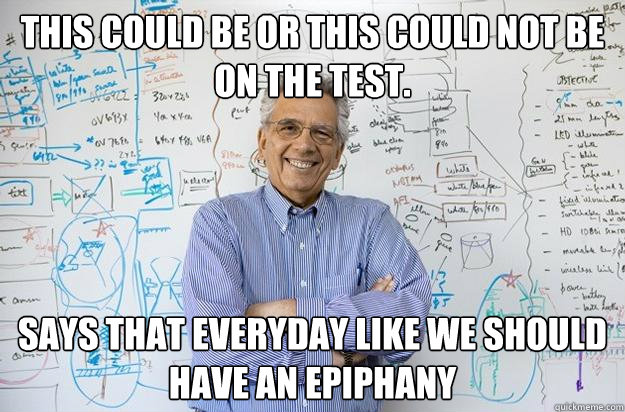 This could be or this could not be on the test. says that everyday like we should have an epiphany   Engineering Professor