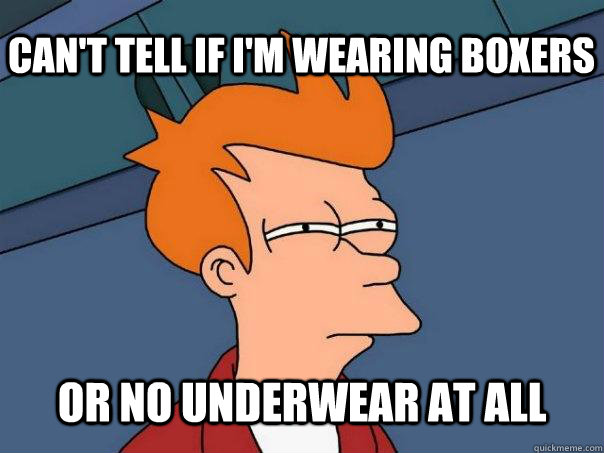 can't tell if i'm wearing boxers or no underwear at all - can't tell if i'm wearing boxers or no underwear at all  Futurama Fry