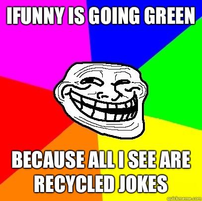 Ifunny is going green Because all i see are recycled jokes  Troll Face