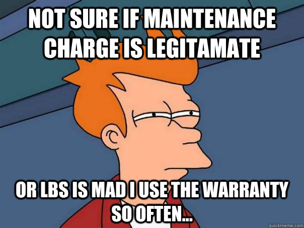 Not sure if maintenance charge is legitamate Or LBS is mad I use the warranty so often...  Futurama Fry