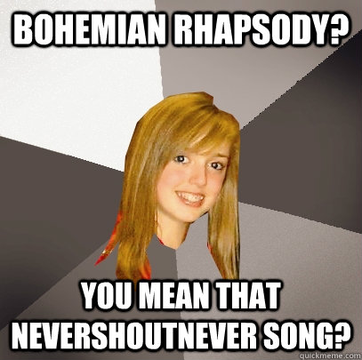 Bohemian Rhapsody? You mean that NeverShoutNever Song?  Musically Oblivious 8th Grader