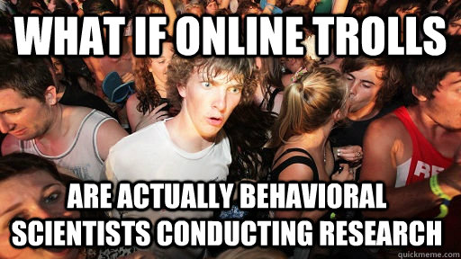 What if online trolls  are actually behavioral scientists conducting research - What if online trolls  are actually behavioral scientists conducting research  Sudden Clarity Clarence