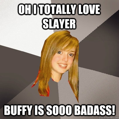 Oh i totally love slayer buffy is sooo badass!  Musically Oblivious 8th Grader