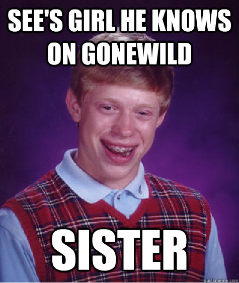 See's girl he knows on gonewild sister - See's girl he knows on gonewild sister  Bad Luck Brian