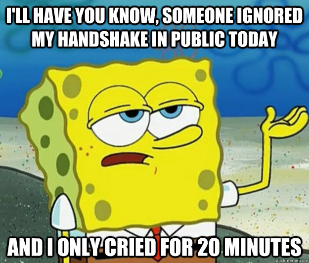 I'll have you know, someone ignored my handshake in public today and I only cried for 20 minutes  Tough Spongebob