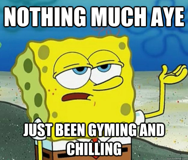 Nothing much aye Just been gyming and chilling - Nothing much aye Just been gyming and chilling  Tough Spongebob