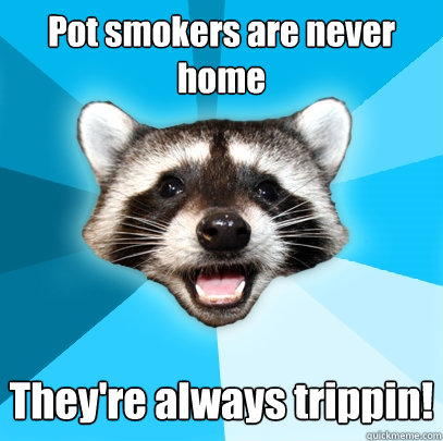 Pot smokers are never home They're always trippin! - Pot smokers are never home They're always trippin!  Lame Pun Coon