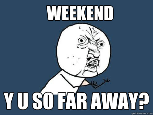 Weekend y u so far away?  Y U No