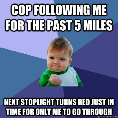 Cop following me for the past 5 miles Next stoplight turns red just in time for only me to go through  Success Kid