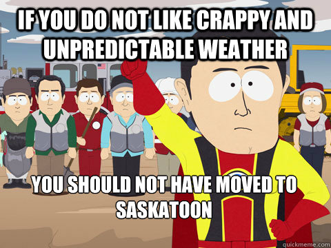 if you do not like crappy and unpredictable weather You should not have moved to saskatoon  Captain Hindsight