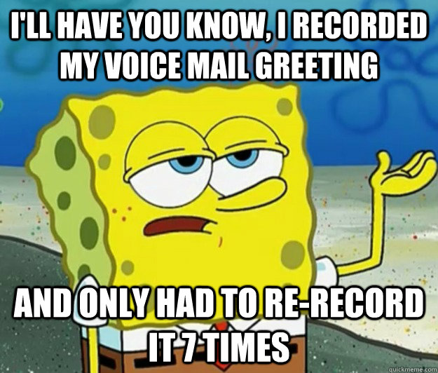 I'll have you know, I recorded my voice mail greeting And only had to re-record it 7 times  Tough Spongebob