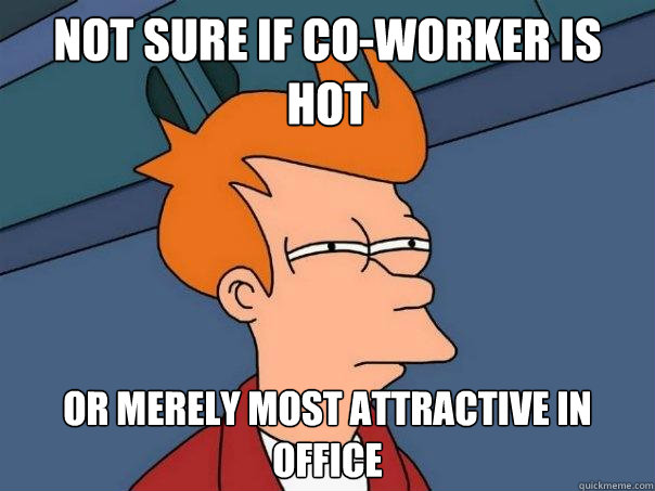 Not Sure if co-worker is hot or merely most attractive in office  Futurama Fry