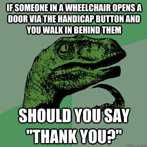 If someone in a wheelchair opens a door via the handicap button and you walk in behind them Should you say 