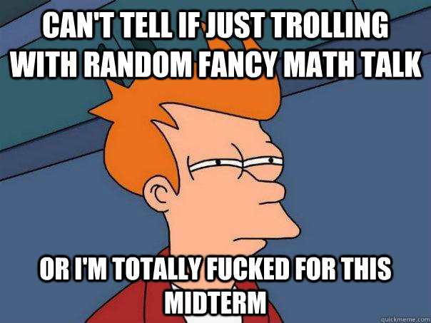 Can't tell if just trolling with random fancy math talk or i'm totally fucked for this midterm  Futurama Fry