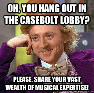 Oh, you hang out in the Casebolt Lobby? Please, share your vast wealth of musical expertise!  Condescending Wonka