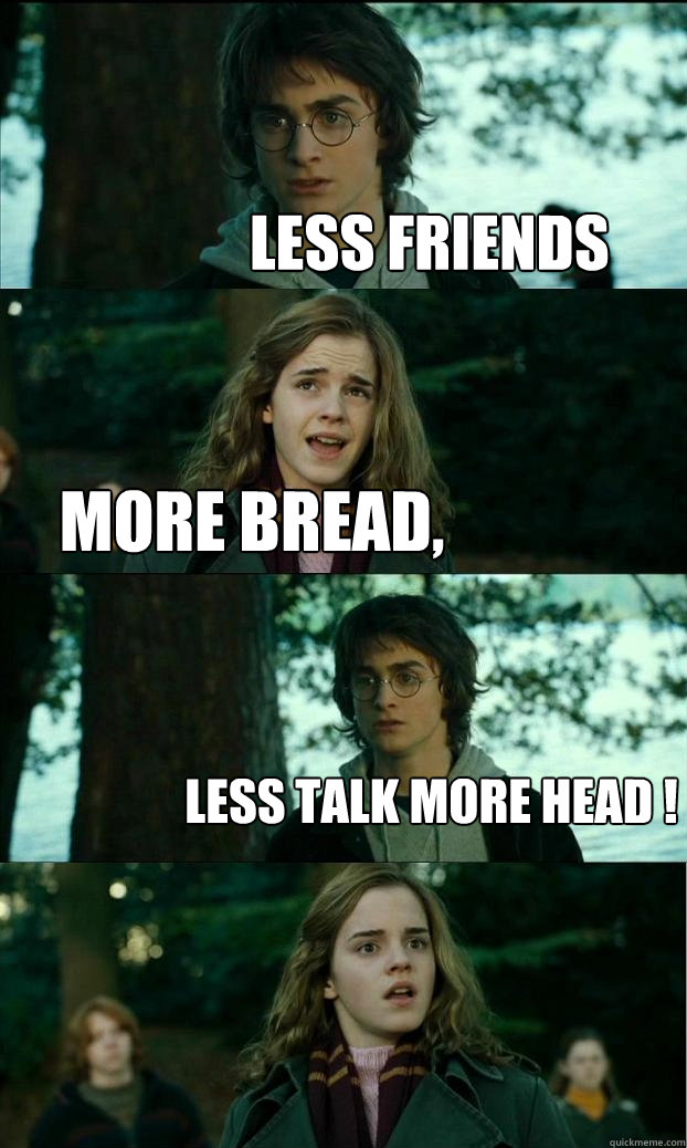 Less Friends  More Bread,  Less Talk More Head !
  Horny Harry