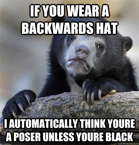 If you wear a backwards hat I automatically think youre a poser unless youre black - If you wear a backwards hat I automatically think youre a poser unless youre black  Confession Bear