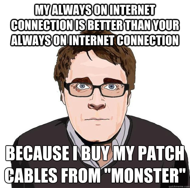 My always on internet connection is better than your always on internet connection because I buy my patch cables from 