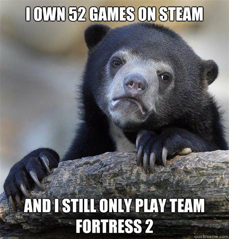 I own 52 games on steam and i still only play team fortress 2  - I own 52 games on steam and i still only play team fortress 2   Confession Bear