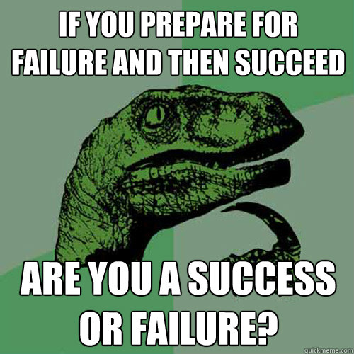 If you prepare for failure and then succeed Are you a success or failure?  Philosoraptor