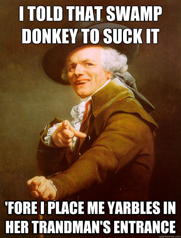 i told that swamp donkey to suck it 'fore i place me yarbles in her trandman's entrance  Joseph Ducreux