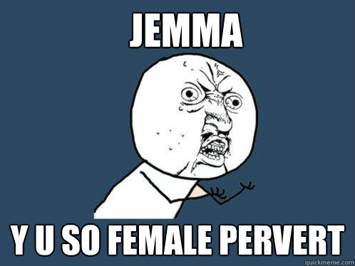 jemma y u so female pervert  Y U No