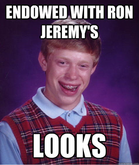 Endowed with ron jeremy's Looks - Endowed with ron jeremy's Looks  Bad Luck Brian