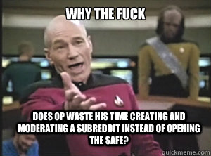 why the fuck does op waste his time creating and moderating a subreddit instead of opening the safe?  Annoyed Picard