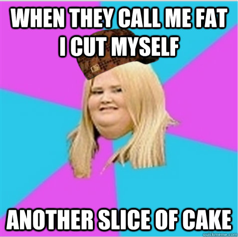 When they call me fat I cut myself another slice of cake - When they call me fat I cut myself another slice of cake  scumbag fat girl