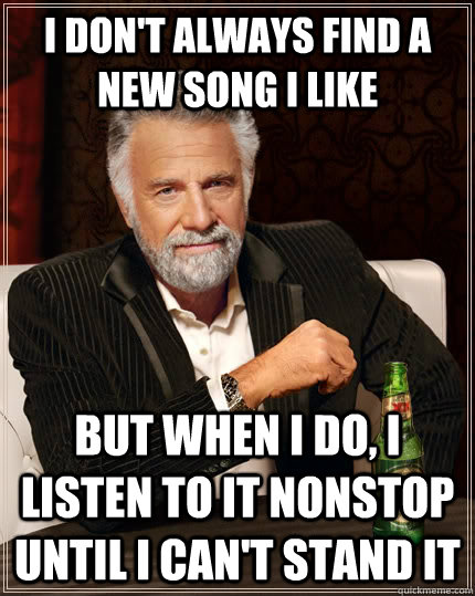 I don't always find a new song I like  but when I do, I listen to it nonstop until I can't stand it  The Most Interesting Man In The World