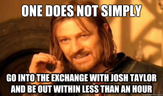 One Does Not Simply Go into the exchange with Josh Taylor and be out within less than an hour  Boromir