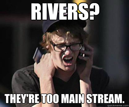 Rivers? They're too main stream.  Sad Hipster