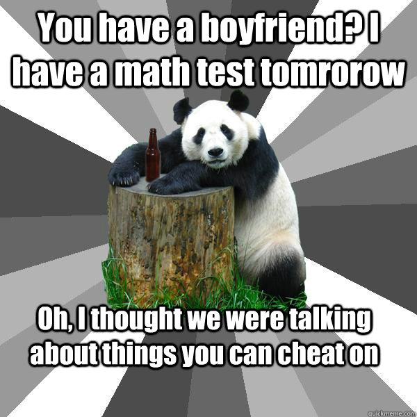 You have a boyfriend? I have a math test tomrorow Oh, I thought we were talking about things you can cheat on  Pickup-Line Panda