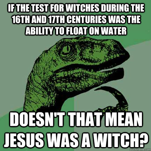 If the test for witches during the 16th and 17th centuries was the ability to float on water doesn't that mean jesus was a witch? - If the test for witches during the 16th and 17th centuries was the ability to float on water doesn't that mean jesus was a witch?  Philosoraptor