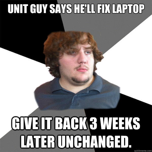 UNIT guy says he'll fix laptop Give it back 3 weeks later unchanged. - UNIT guy says he'll fix laptop Give it back 3 weeks later unchanged.  Family Tech Support Guy