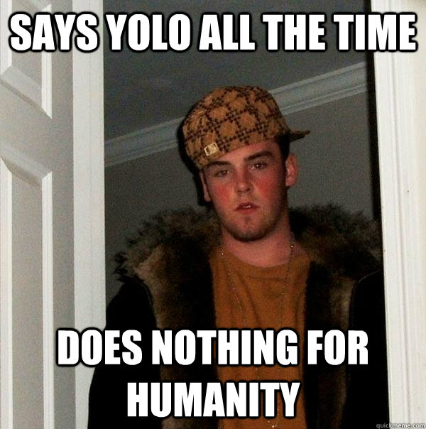 Says YOLO all the time  does nothing for humanity  Scumbag Steve